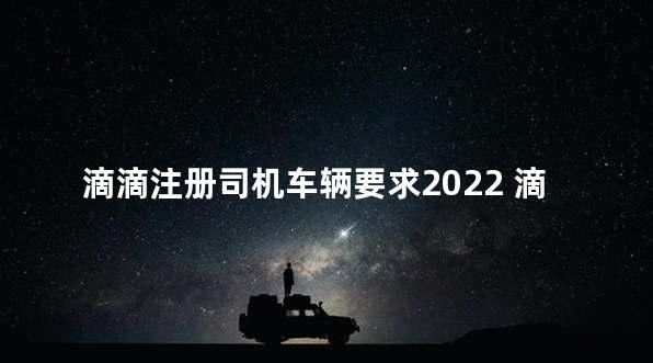 滴滴注册司机车辆要求2022 滴滴可以开发票吗